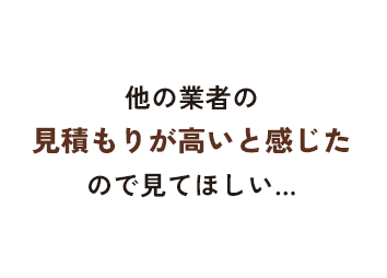 他の業者の見積もりが高いと感じたので見てほしい